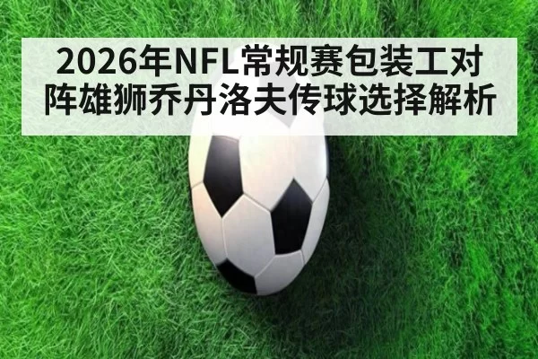 2026年NFL常规赛包装工对阵雄狮乔丹洛夫传球选择解析